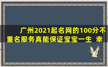 广州2021起名网的100分不重名服务真能保证宝宝一生  幸福